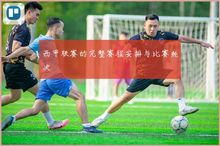 西甲联赛的完整赛程安排与比赛轮次