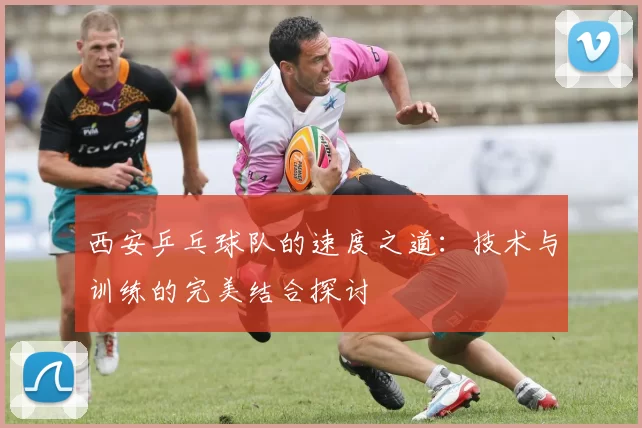 西安乒乓球队的速度之道：技术与训练的完美结合探讨