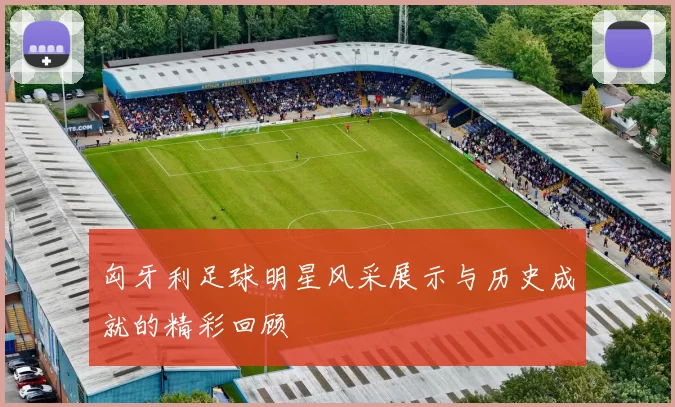 匈牙利足球明星风采展示与历史成就的精彩回顾