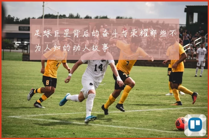 足球巨星背后的奋斗与荣耀那些不为人知的动人故事