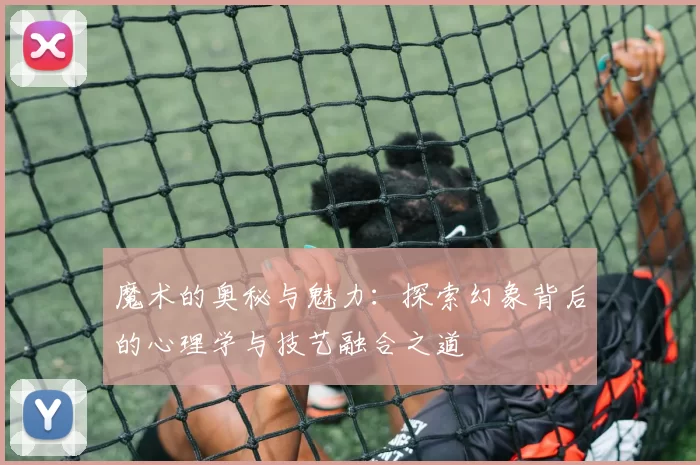 魔术的奥秘与魅力：探索幻象背后的心理学与技艺融合之道