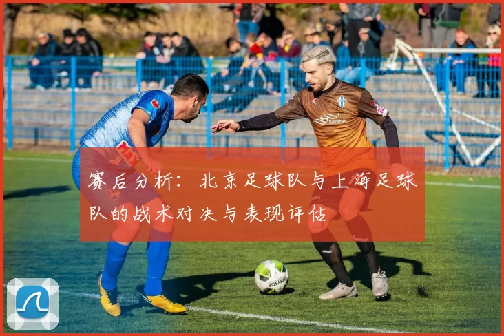 赛后分析：北京足球队与上海足球队的战术对决与表现评估