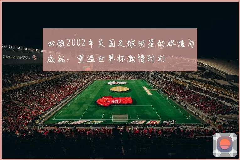 回顾2002年美国足球明星的辉煌与成就，重温世界杯激情时刻