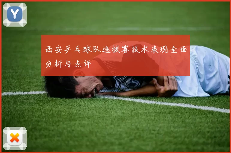 西安乒乓球队选拔赛技术表现全面分析与点评
