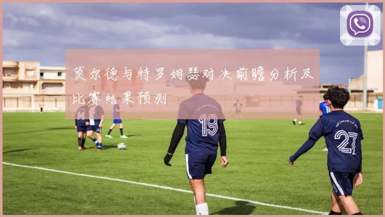 莫尔德与特罗姆瑟对决前瞻分析及比赛结果预测