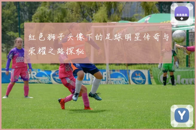 红色狮子头像下的足球明星传奇与荣耀之路探秘
