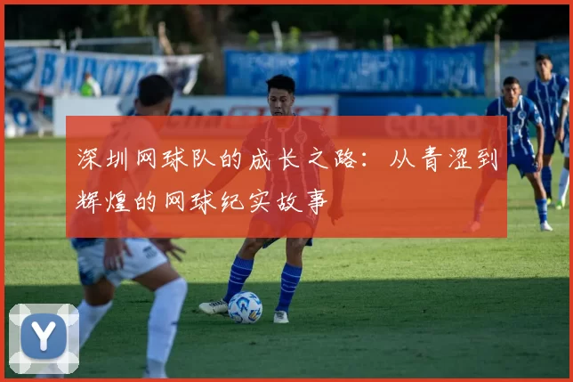 深圳网球队的成长之路：从青涩到辉煌的网球纪实故事