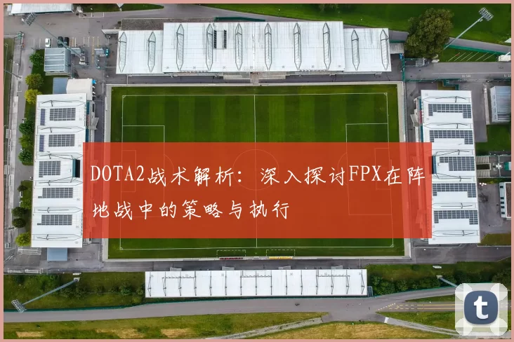 DOTA2战术解析：深入探讨FPX在阵地战中的策略与执行