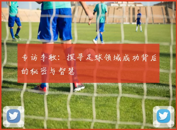 专访李敏：探寻足球领域成功背后的秘密与智慧