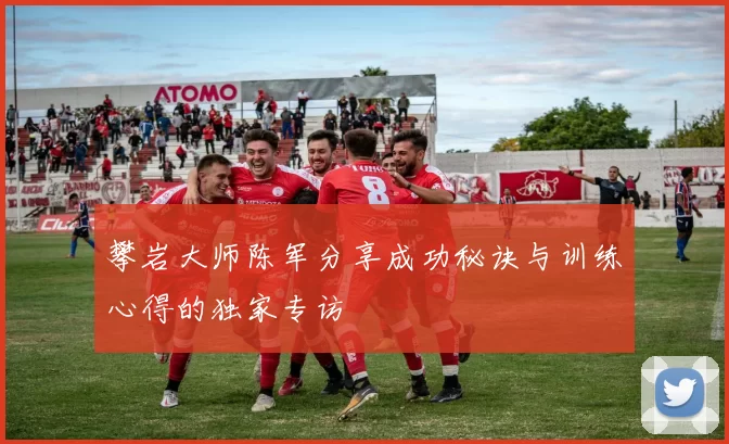 攀岩大师陈军分享成功秘诀与训练心得的独家专访