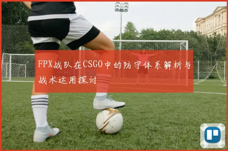 FPX战队在CSGO中的防守体系解析与战术运用探讨