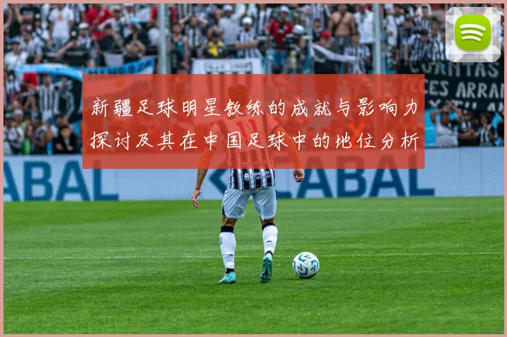 新疆足球明星教练的成就与影响力探讨及其在中国足球中的地位分析