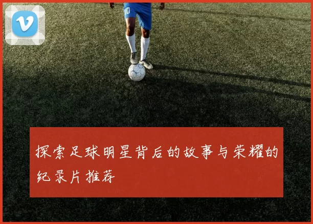 探索足球明星背后的故事与荣耀的纪录片推荐