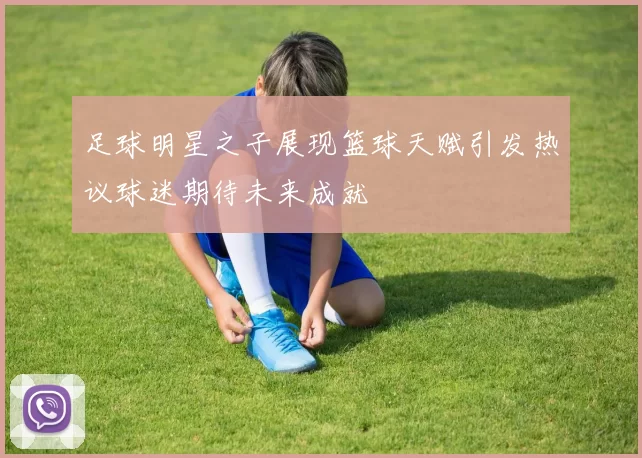 足球明星之子展现篮球天赋引发热议球迷期待未来成就