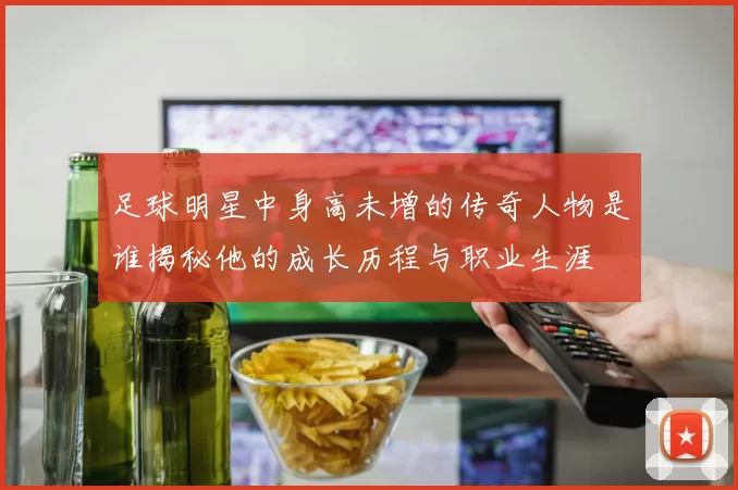 足球明星中身高未增的传奇人物是谁揭秘他的成长历程与职业生涯