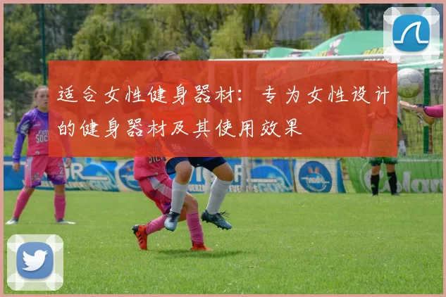 适合女性健身器材：专为女性设计的健身器材及其使用效果