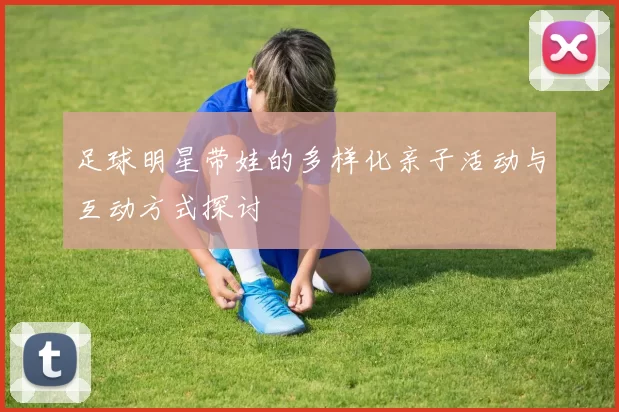 足球明星带娃的多样化亲子活动与互动方式探讨