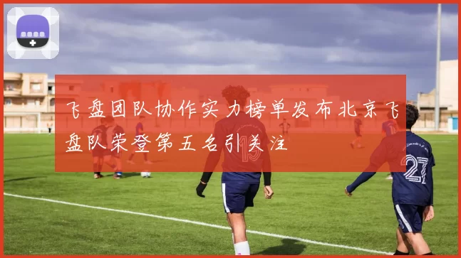 飞盘团队协作实力榜单发布北京飞盘队荣登第五名引关注