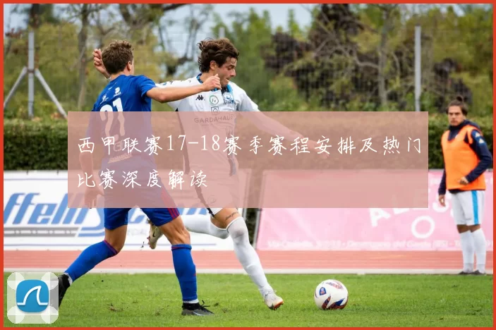 西甲联赛17-18赛季赛程安排及热门比赛深度解读