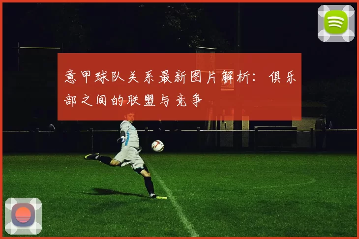 意甲球队关系最新图片解析：俱乐部之间的联盟与竞争