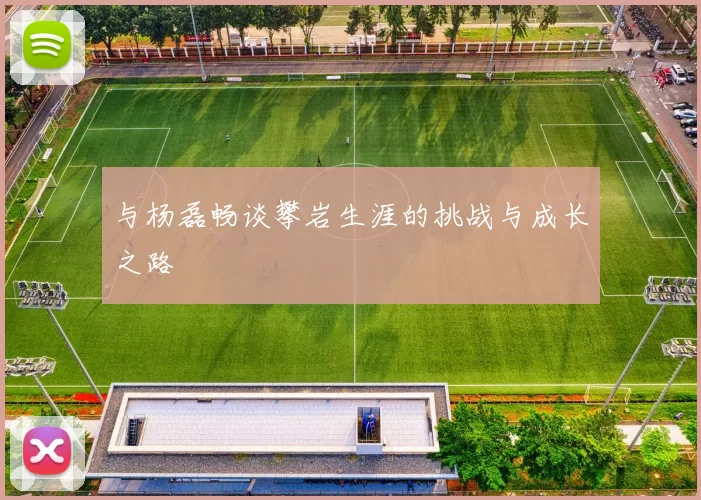 与杨磊畅谈攀岩生涯的挑战与成长之路