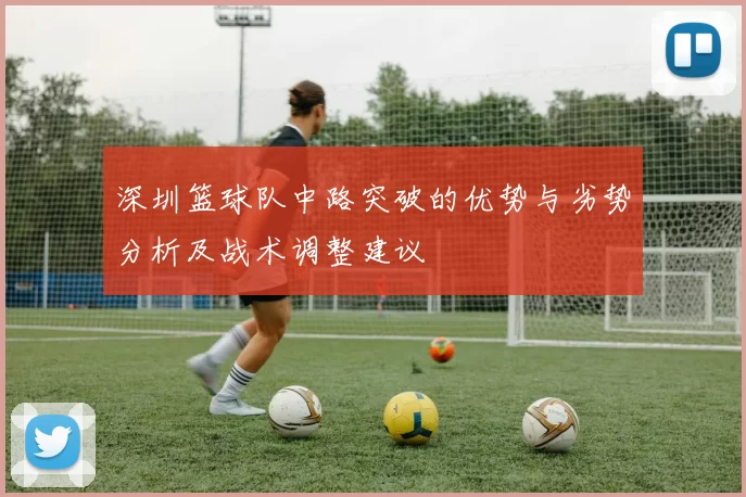 深圳篮球队中路突破的优势与劣势分析及战术调整建议