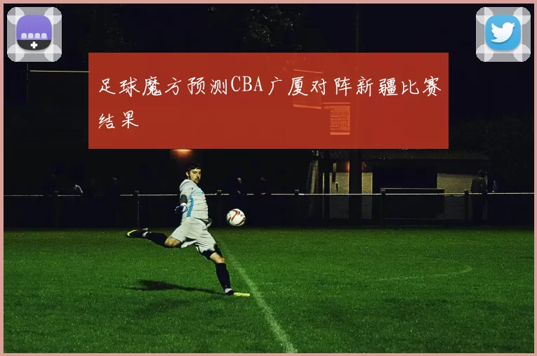 足球魔方预测CBA广厦对阵新疆比赛结果