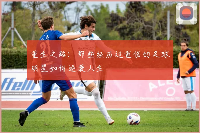 重生之路：那些经历过重伤的足球明星如何逆袭人生