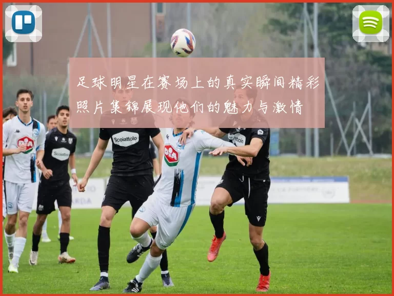 足球明星在赛场上的真实瞬间精彩照片集锦展现他们的魅力与激情