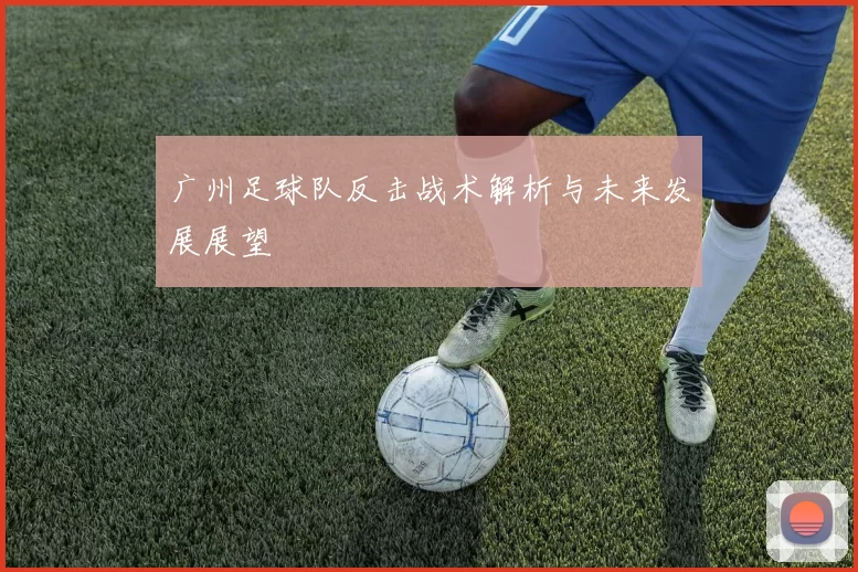 广州足球队反击战术解析与未来发展展望