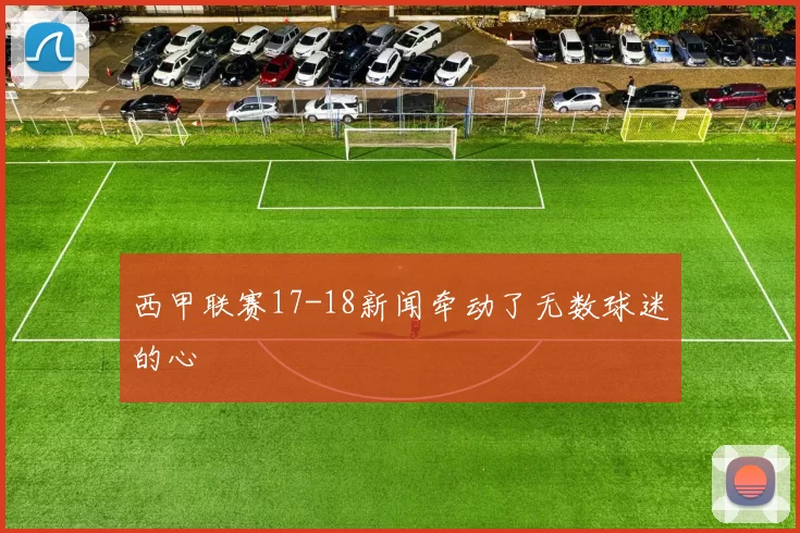 西甲联赛17-18新闻牵动了无数球迷的心