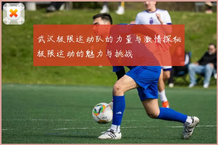 武汉极限运动队的力量与激情探秘极限运动的魅力与挑战