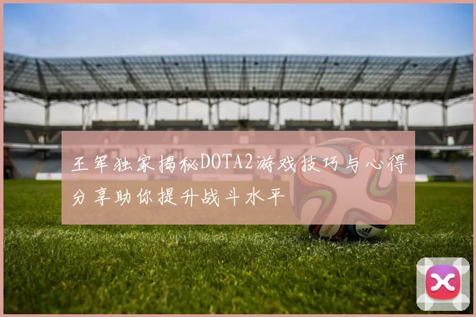 王军独家揭秘DOTA2游戏技巧与心得分享助你提升战斗水平