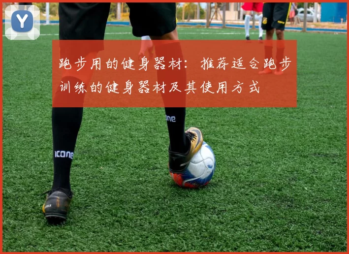 跑步用的健身器材：推荐适合跑步训练的健身器材及其使用方式