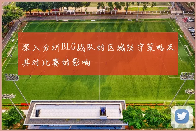 深入分析BLG战队的区域防守策略及其对比赛的影响