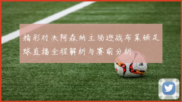 精彩对决阿森纳主场迎战布莱顿足球直播全程解析与赛前分析