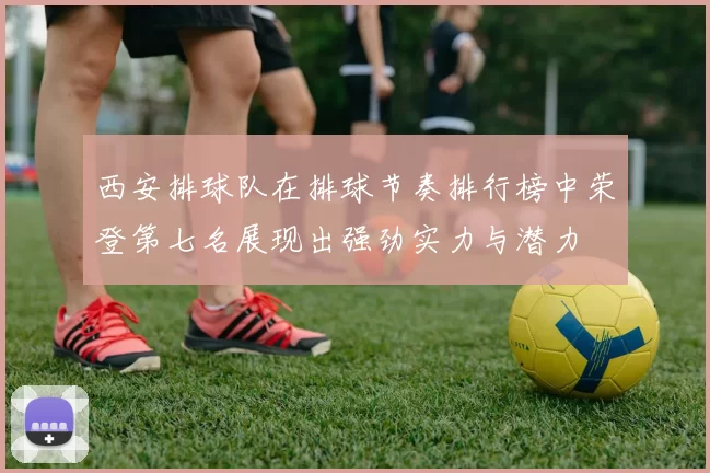 西安排球队在排球节奏排行榜中荣登第七名展现出强劲实力与潜力