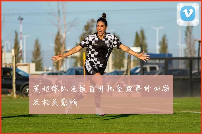英超球队老板直升机坠毁事件回顾及相关影响