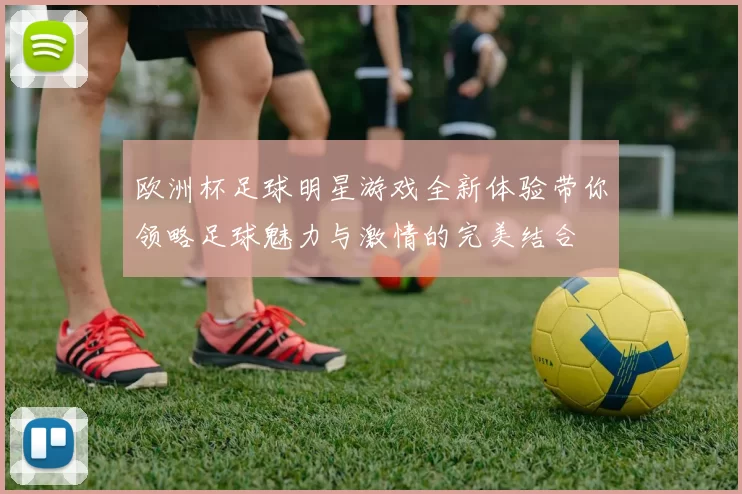 欧洲杯足球明星游戏全新体验带你领略足球魅力与激情的完美结合