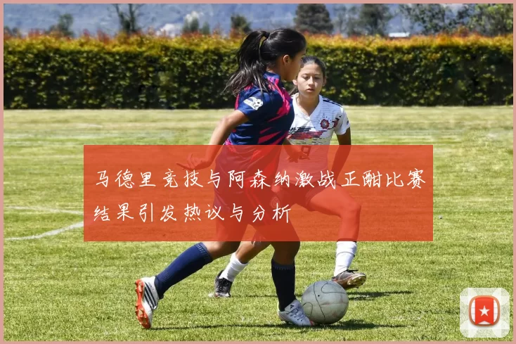 马德里竞技与阿森纳激战正酣比赛结果引发热议与分析