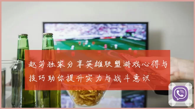 赵芳独家分享英雄联盟游戏心得与技巧助你提升实力与战斗意识