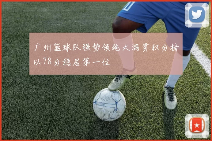 广州篮球队强势领跑大满贯积分榜以78分稳居第一位