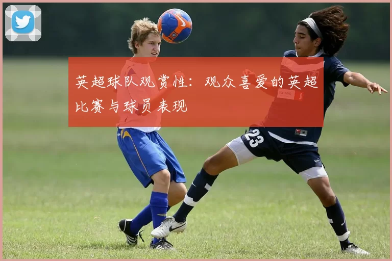 英超球队观赏性：观众喜爱的英超比赛与球员表现