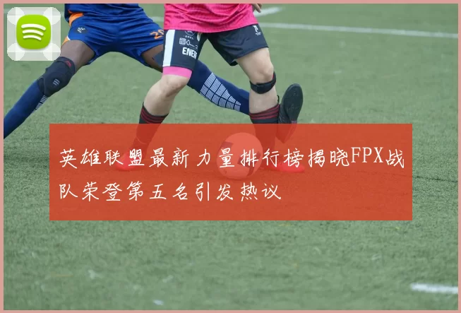 英雄联盟最新力量排行榜揭晓FPX战队荣登第五名引发热议