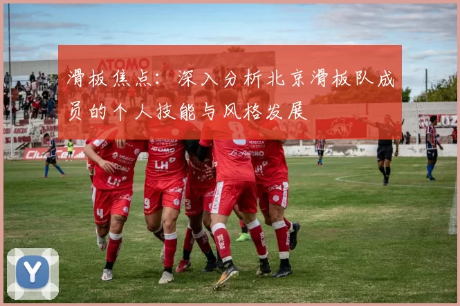 滑板焦点：深入分析北京滑板队成员的个人技能与风格发展