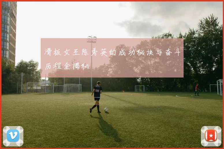 滑板女王陈秀英的成功秘诀与奋斗历程全揭秘