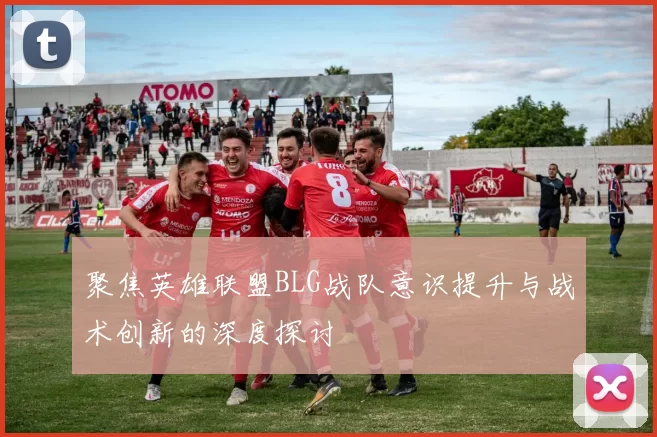 聚焦英雄联盟BLG战队意识提升与战术创新的深度探讨