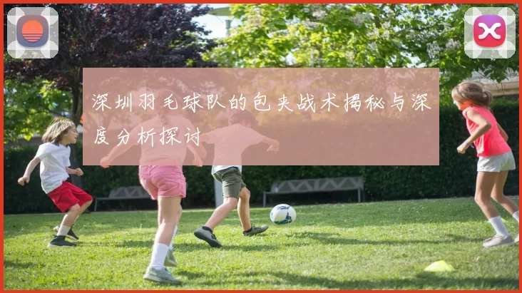 深圳羽毛球队的包夹战术揭秘与深度分析探讨