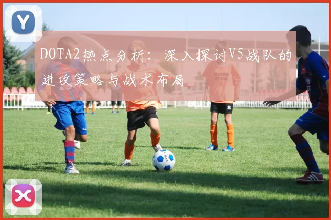 DOTA2热点分析：深入探讨V5战队的进攻策略与战术布局