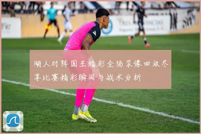 湖人对阵国王精彩全场录像回放尽享比赛精彩瞬间与战术分析